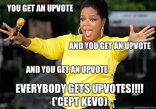you get an upvote and you get an upvote and you get an upvote everybody gets upvotes!!!!
('Cept Kevo)  