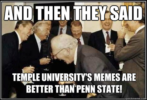 And then they said Temple University's memes are better than penn state!  - And then they said Temple University's memes are better than penn state!   And then they said