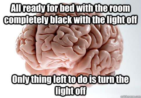 All ready for bed with the room completely black with the light off Only thing left to do is turn the light off   Scumbag Brain