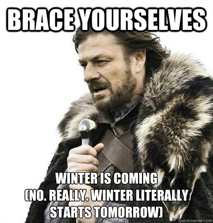 Brace Yourselves Winter is coming
(no. really. winter literally starts tomorrow)  