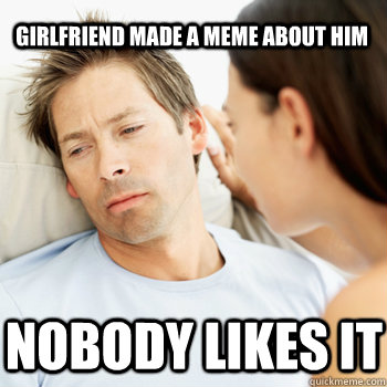 Girlfriend made a meme about him Nobody likes it  Fortunate Boyfriend Problems