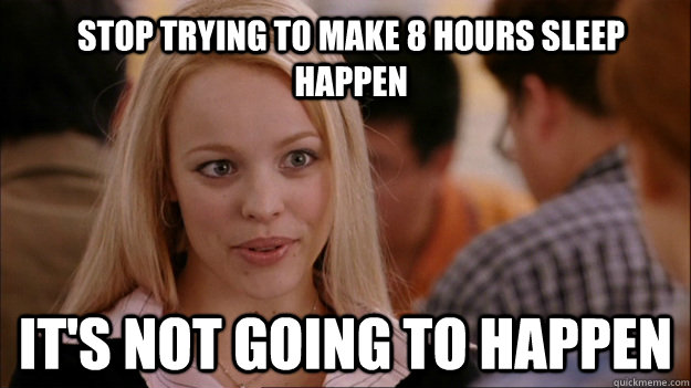 Stop trying to make 8 hours sleep happen It's not going to happen  Mean Girls Carleton