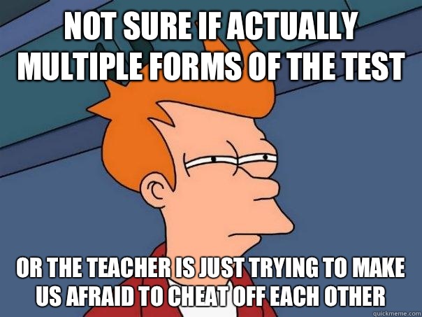 Not sure if actually multiple forms of the test Or the teacher is just trying to make us afraid to cheat off each other  Futurama Fry