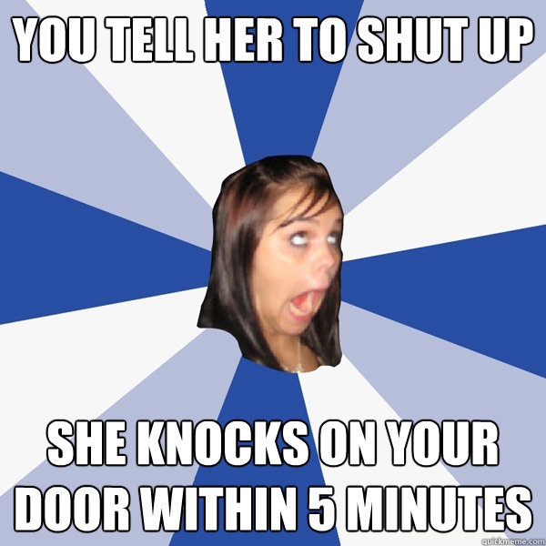 You tell her to shut up She knocks on your door within 5 minutes  Annoying Facebook Girl