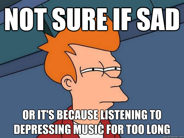Not sure if sad Or it's because listening to depressing music for too long - Not sure if sad Or it's because listening to depressing music for too long  Futurama Fry
