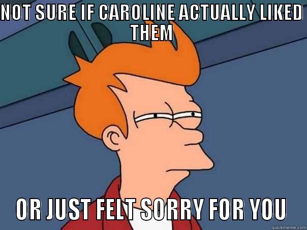 NOT SURE IF CAROLINE ACTUALLY LIKED THEM OR JUST FELT SORRY FOR YOU Futurama Fry