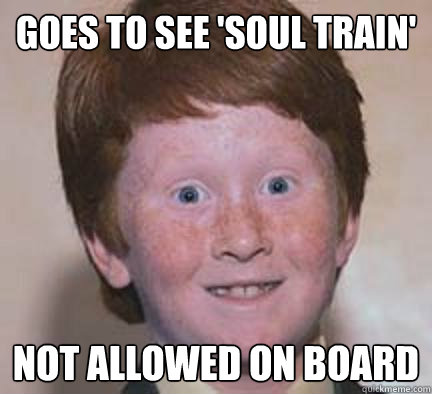 Goes to see 'Soul Train' Not allowed on board - Goes to see 'Soul Train' Not allowed on board  Over Confident Ginger