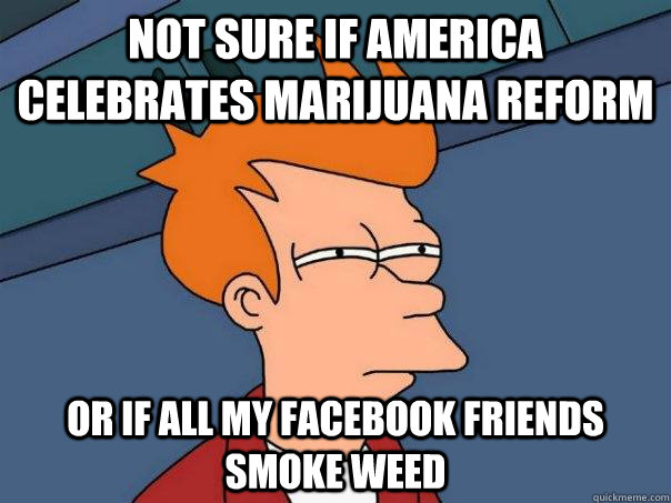 not sure if america celebrates marijuana reform or if all my facebook friends smoke weed  Futurama Fry