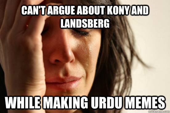 Can't argue about Kony and Landsberg while making URDU memes  First World Problems