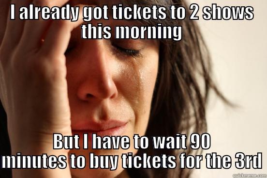 I ALREADY GOT TICKETS TO 2 SHOWS THIS MORNING BUT I HAVE TO WAIT 90 MINUTES TO BUY TICKETS FOR THE 3RD First World Problems