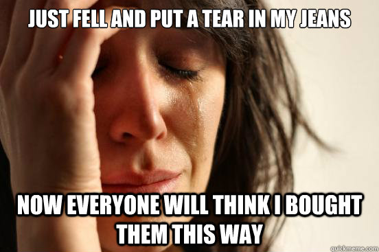 JUST FELL AND PUT A TEAR IN MY JEANS NOW EVERYONE WILL THINK I BOUGHT THEM THIS WAY  First World Problems
