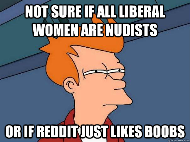 Not sure if all liberal women are nudists Or if reddit just likes boobs  Futurama Fry