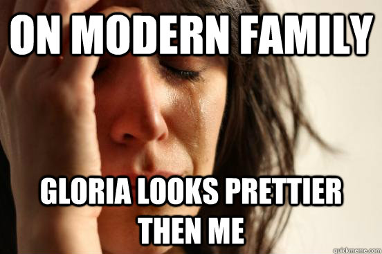 on Modern family  Gloria looks prettier then me - on Modern family  Gloria looks prettier then me  First World Problems