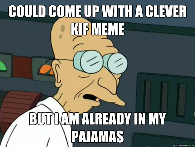 Could come up with a clever kif meme But I am already in my pajamas - Could come up with a clever kif meme But I am already in my pajamas  Fatigued Farnsworth