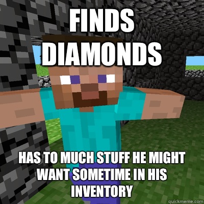 Finds diamonds Has to much stuff he might want sometime in his inventory  