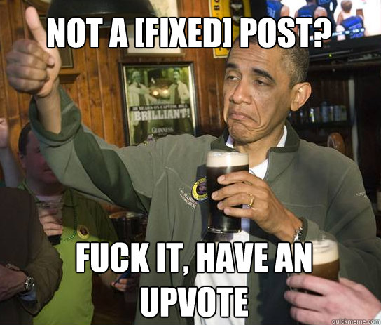 Not a [FIXED] Post? Fuck it, Have an upvote  Upvoting Obama