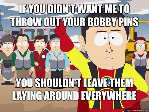 If you didn't want me to throw out your bobby pins You shouldn't leave them laying around everywhere  Captian Hindsight