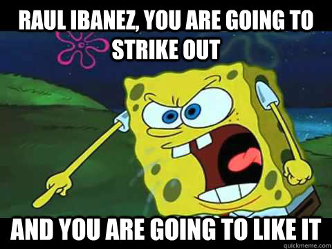 Raul Ibanez, you are going to strike out  and you are going to like it  Angry Spongebob