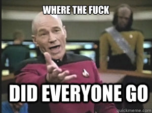 where the fuck Did everyone go  Annoyed Picard
