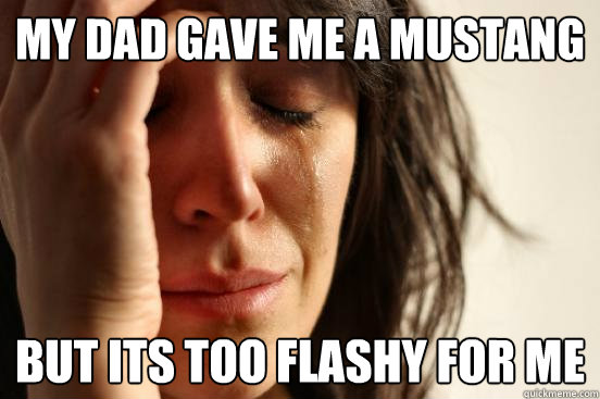 My dad gave me a mustang But Its too flashy for me  First World Problems