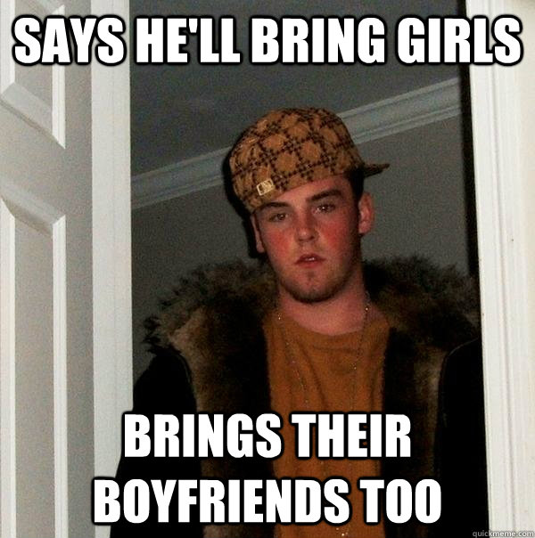 Says he'll bring girls  brings their boyfriends too - Says he'll bring girls  brings their boyfriends too  Scumbag Steve