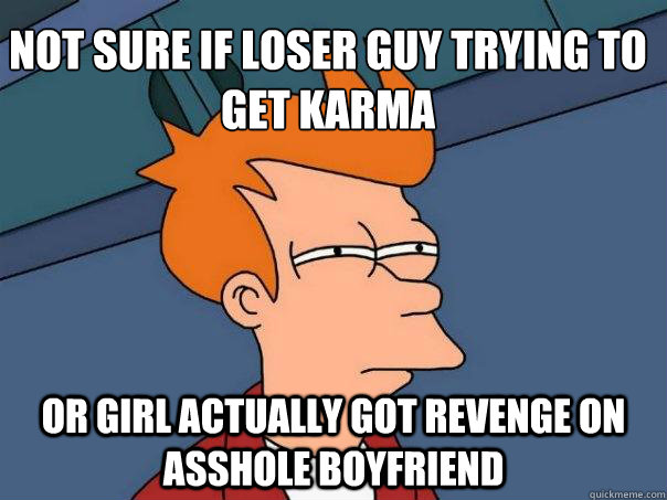 Not sure if loser guy trying to get karma Or girl actually got revenge on asshole boyfriend  Futurama Fry