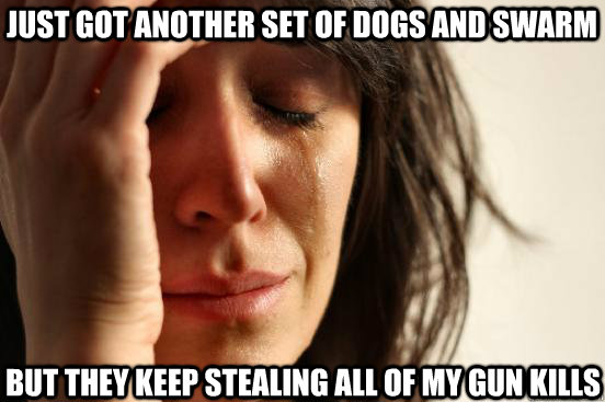 just got another set of dogs and swarm but they keep stealing all of my gun kills  First World Problems