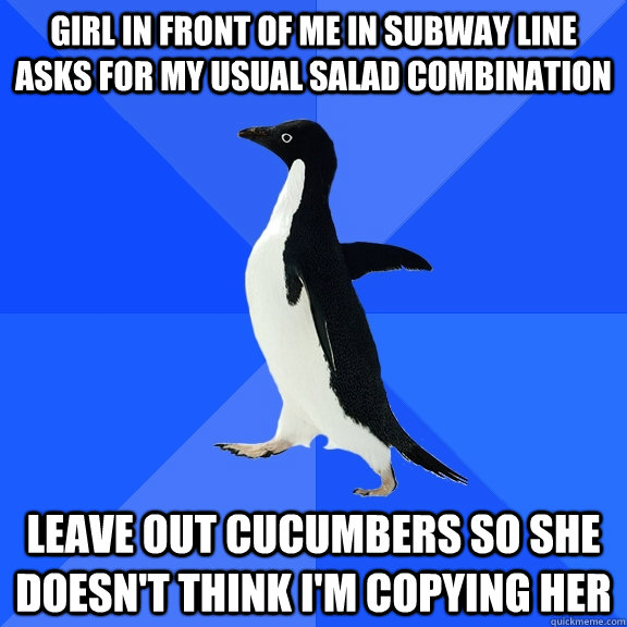 Girl in front of me in subway line asks for my usual salad combination Leave out cucumbers so she doesn't think I'm copying her  Socially Awkward Penguin