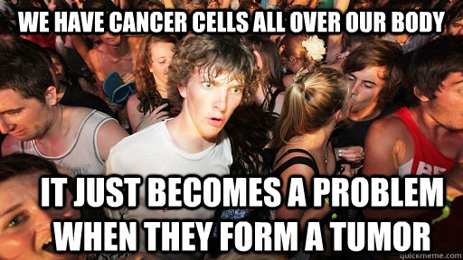 We have cancer cells all over our body It just becomes a problem when they form a tumor  Sudden Clarity Clarence