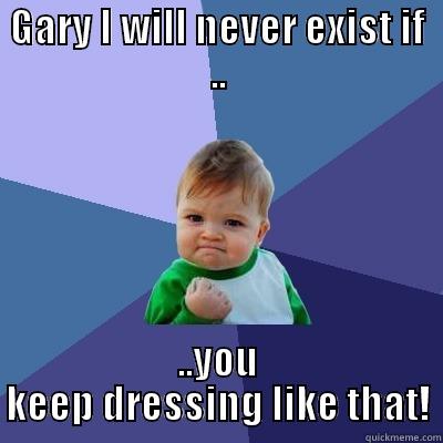 GARY I WILL NEVER EXIST IF .. ..YOU KEEP DRESSING LIKE THAT! Success Kid