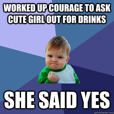 Worked up courage to ask cute girl out for drinks she said yes  Success Kid