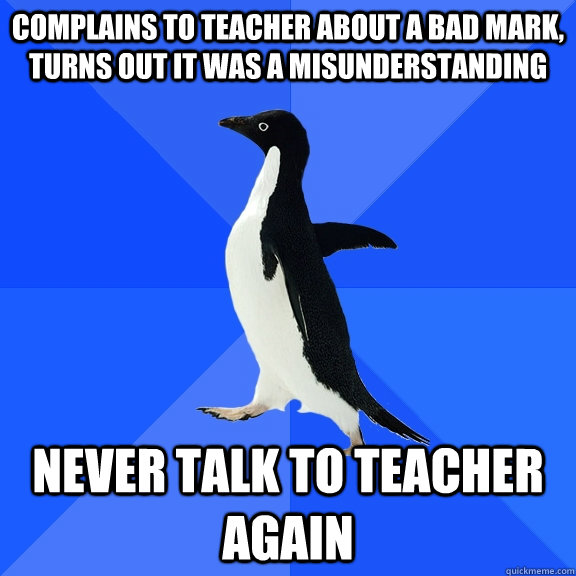 complains to teacher about a bad mark, turns out it was a misunderstanding never talk to teacher again  Socially Awkward Penguin