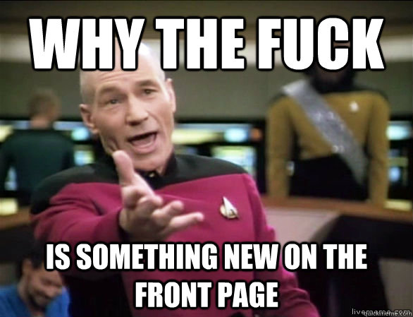 why the fuck is something new on the front page  Annoyed Picard HD