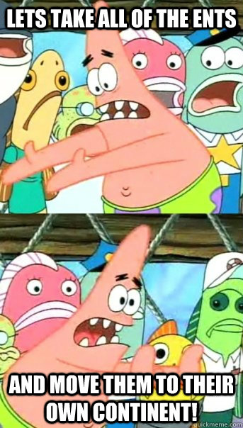 Lets take all of the ents and move them to their own continent!   Push it somewhere else Patrick