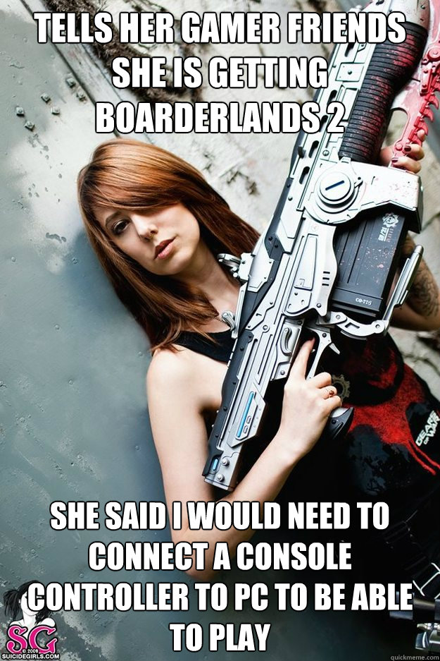 Tells her gamer friends she is getting boarderlands 2 She said I would need to connect a console controller to PC to be able to play  