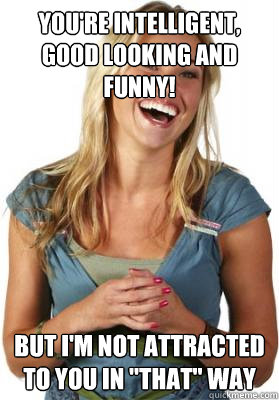 you're intelligent, good looking and funny! but i'm not attracted to you in 