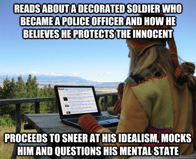 Reads about a decorated soldier who became a police officer and how he believes he protects the innocent Proceeds to sneer at his idealism, mocks him and questions his mental state - Reads about a decorated soldier who became a police officer and how he believes he protects the innocent Proceeds to sneer at his idealism, mocks him and questions his mental state  rCanadian