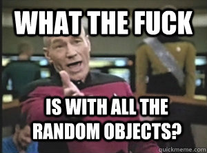 What the fuck is with all the random objects?  Annoyed Picard