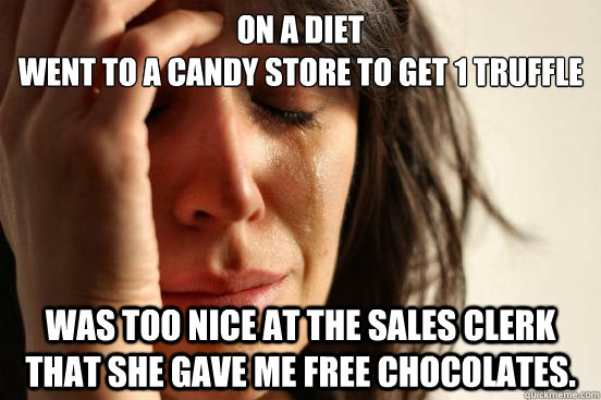 On a diet
went to a candy store to get 1 truffle Was too nice at the sales clerk that she gave me free chocolates.  First World Problems