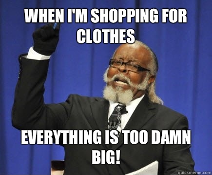 When I'm shopping for clothes  Everything is too damn big!  Too Damn High
