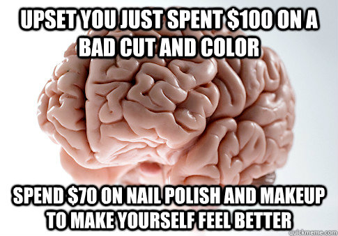 upset you just spent $100 on a bad cut and color Spend $70 on nail polish and makeup to make yourself feel better - upset you just spent $100 on a bad cut and color Spend $70 on nail polish and makeup to make yourself feel better  Scumbag Brain