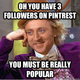 Oh you have 3 followers on Pintrest you must be really popular  Condescending Wonka