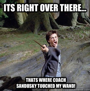 its right over there... thats where coach sandusky touched my wand! - its right over there... thats where coach sandusky touched my wand!  Harry potter