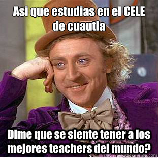 Asi que estudias en el CELE de cuautla Dime que se siente tener a los mejores teachers del mundo?  Condescending Wonka