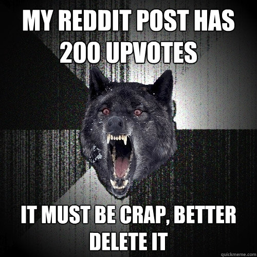 My Reddit post has 200 upvotes It must be crap, better delete it  Insanity Wolf