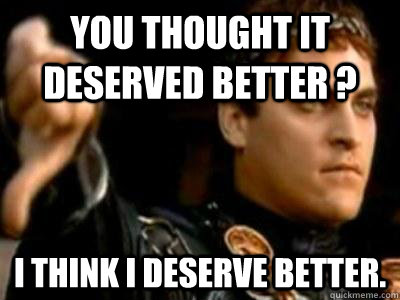 You thought it deserved better ? I think I deserve better.  Downvoting Roman