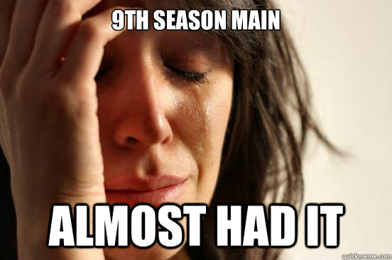 9TH SEASON MAIN ALMOST HAD IT  First World Problems