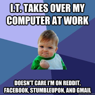 i.t. takes over my computer at work doesn't care I'm on reddit, facebook, stumbleupon, and gmail  Success Kid