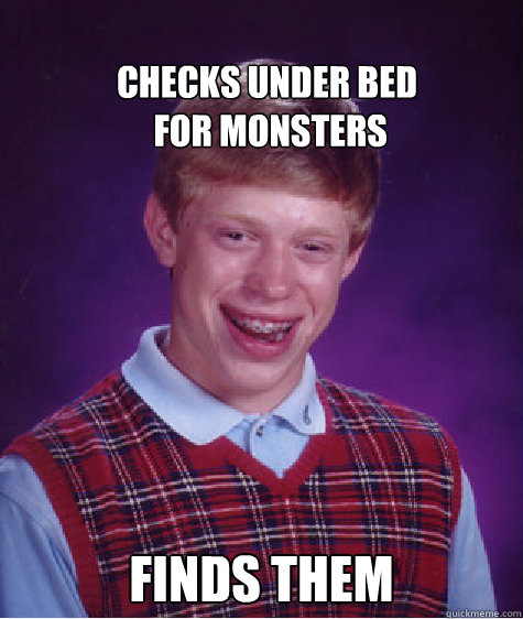 
checks under bed
 for monsters Finds them  Bad Luck Brian