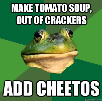 Make tomato soup, out of crackers Add Cheetos  Foul Bachelor Frog
